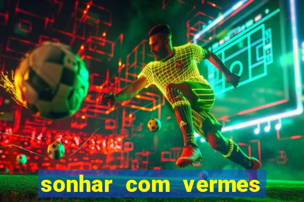 sonhar com vermes jogo do bicho